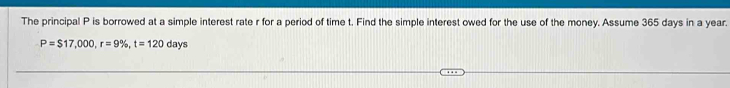 The principal P is borrowed at a simple interest rate r for a period of time t. Find the simple interest owed for the use of the money. Assume 365 days in a year.
P=$17,000, r=9% , t=120day