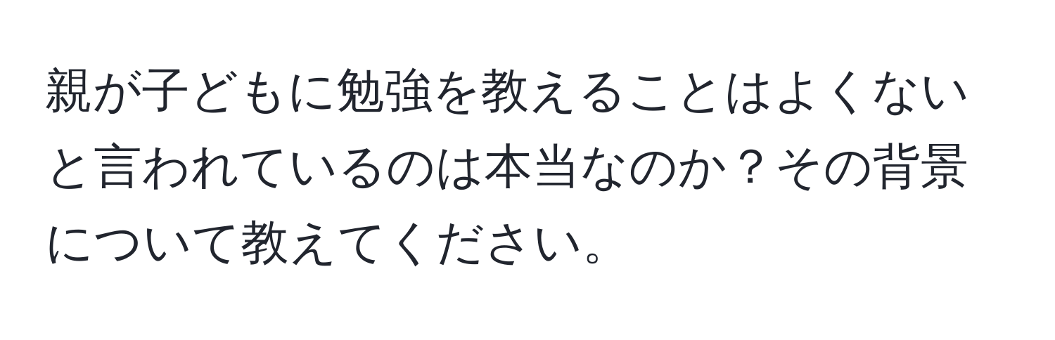 親が子どもに勉強を教えることはよくないと言われているのは本当なのか？その背景について教えてください。