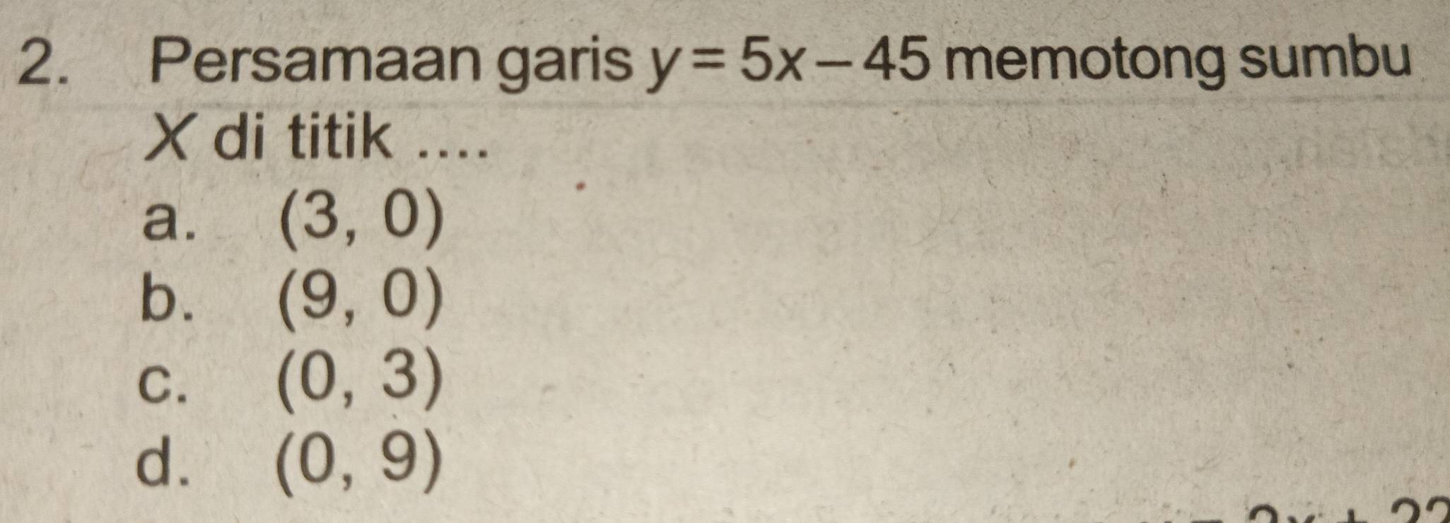 Persamaan garis y=5x-45 memotong sumbu
Xdi titik ....
a. (3,0)
b.
(9,0)
C.
(0,3)
d. (0,9)