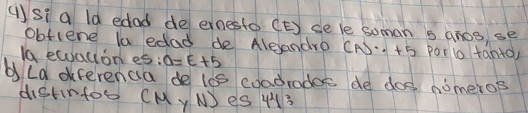 ()si a ld edad de ernesto (E) se le soman s anos, se 
obflene la edad de Aleandro CA. . +5 par lo tanto) 
Io ecoation es: a=E+5
by Ld dferenca de les coadradoe de dos nomeros 
distintoo (My Nes 43