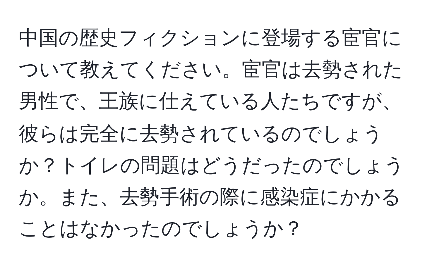 中国の歴史フィクションに登場する宦官について教えてください。宦官は去勢された男性で、王族に仕えている人たちですが、彼らは完全に去勢されているのでしょうか？トイレの問題はどうだったのでしょうか。また、去勢手術の際に感染症にかかることはなかったのでしょうか？