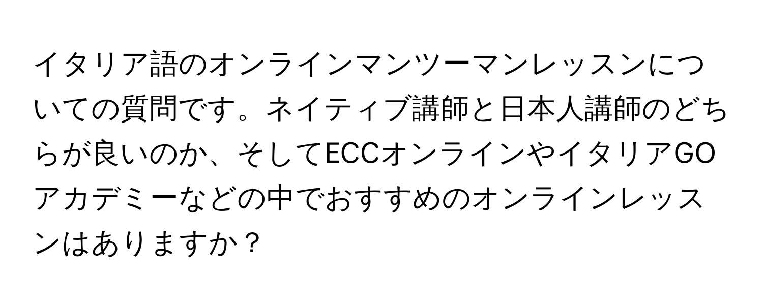 イタリア語のオンラインマンツーマンレッスンについての質問です。ネイティブ講師と日本人講師のどちらが良いのか、そしてECCオンラインやイタリアGOアカデミーなどの中でおすすめのオンラインレッスンはありますか？