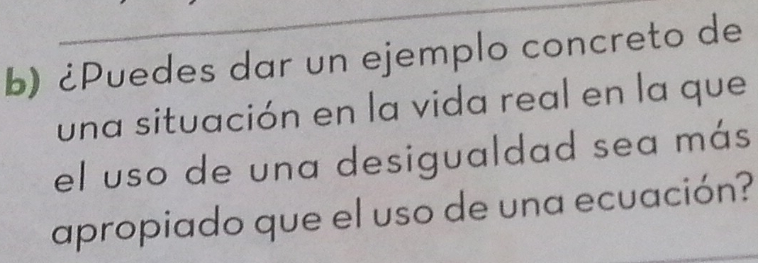 ¿Puedes dar un ejemplo concreto de 
una situación en la vida real en la que 
el uso de una desigualdad sea más 
apropiado que el uso de una ecuación?