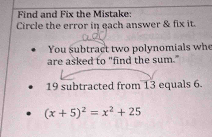 Find and Fix the Mistake: 
Circle the error in each answer & fix it. 
You subtract two polynomials whe 
are asked to “find the sum.”
19 subtracted from 13 equals 6.
(x+5)^2=x^2+25