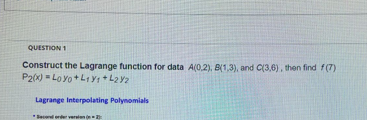 Construct the Lagrange function for data A(0,2), B(1,3) , and C(3,6) , then find f(7)
P_2(x)=L_0y_0+L_1y_1+L_2y_2
Lagrange Interpolating Polynomials 
Second order version (n=2) :