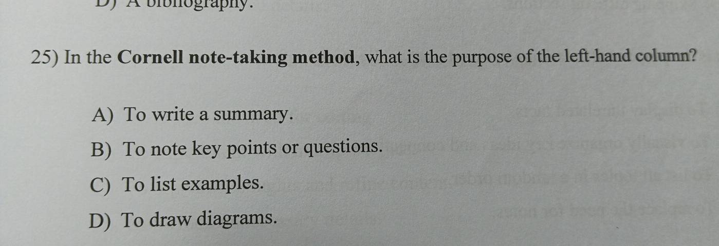 Dy A bibhography.
25) In the Cornell note-taking method, what is the purpose of the left-hand column?
A) To write a summary.
B) To note key points or questions.
C) To list examples.
D) To draw diagrams.