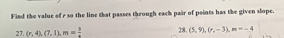 Find the value of r so the line that passes through each pair of points has the given slope. 
27. (r,4),(7,1), m= 3/4 
28. (5,9), (r,-3), m=-4