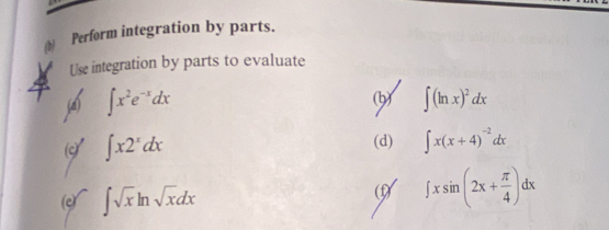 Perform integration by parts. 
Use integration by parts to evaluate 
(b) 
4) ∈t x^2e^(-x)dx ∈t (ln x)^2dx
∈t x2^xdx
(d) ∈t x(x+4)^-2dx
∈t sqrt(x)ln sqrt(x)dx
∈t xsin (2x+ π /4 )dx