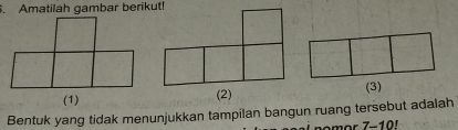 Amatilah gambar berikut! 
(2) (3) 
Bentuk yang tidak menunjukkan tampilan bangun ruang tersebut adalah