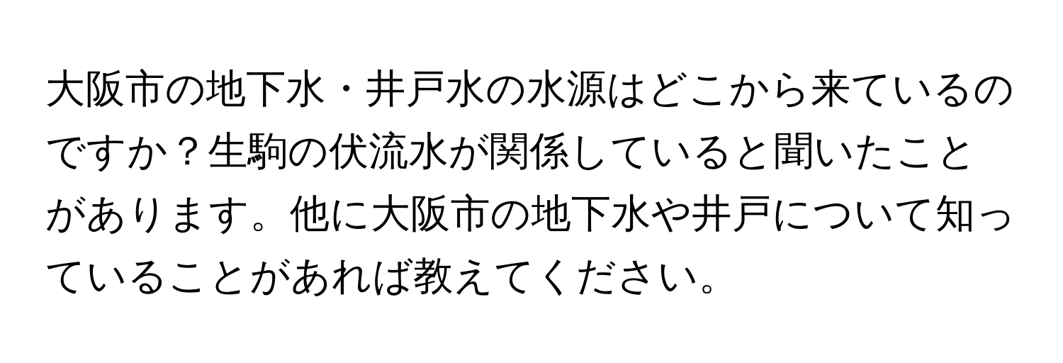 大阪市の地下水・井戸水の水源はどこから来ているのですか？生駒の伏流水が関係していると聞いたことがあります。他に大阪市の地下水や井戸について知っていることがあれば教えてください。