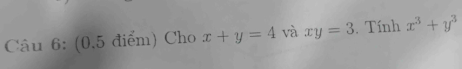 (0,5 điểm) Cho x+y=4 và xy=3. Tính x^3+y^3