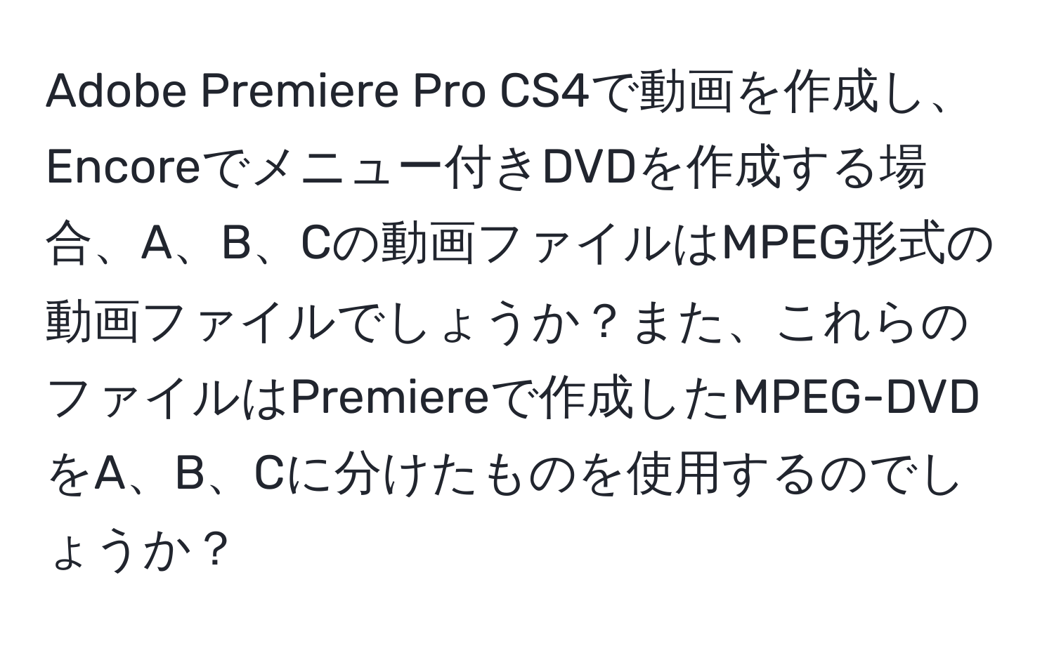 Adobe Premiere Pro CS4で動画を作成し、Encoreでメニュー付きDVDを作成する場合、A、B、Cの動画ファイルはMPEG形式の動画ファイルでしょうか？また、これらのファイルはPremiereで作成したMPEG-DVDをA、B、Cに分けたものを使用するのでしょうか？