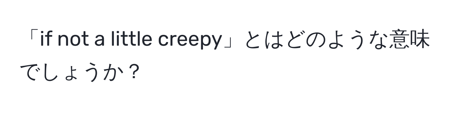 「if not a little creepy」とはどのような意味でしょうか？