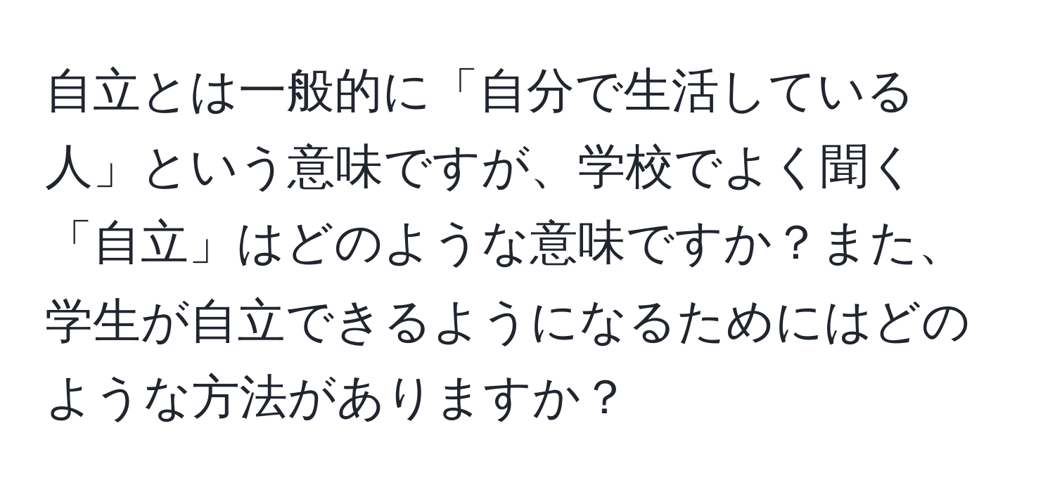 自立とは一般的に「自分で生活している人」という意味ですが、学校でよく聞く「自立」はどのような意味ですか？また、学生が自立できるようになるためにはどのような方法がありますか？