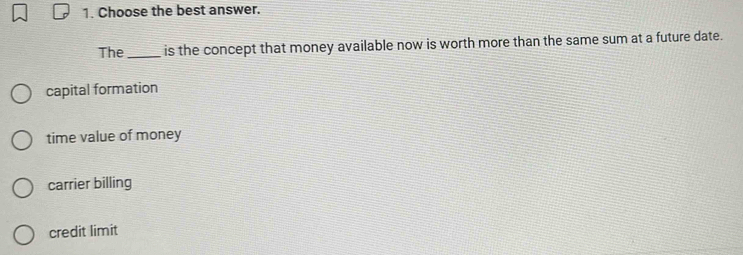 Choose the best answer.
The _is the concept that money available now is worth more than the same sum at a future date.
capital formation
time value of money
carrier billing
credit limit