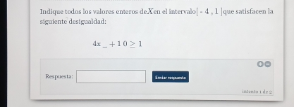 Indique todos los valores enteros de Xen el interval [-4,1] que satisfacen la 
siguiente desigualdad: 
_ 4x_ +10≥ 1
Respuesta: 0.y-()=(-3-3 □  Enviar respuents 
intenão 1 de 2