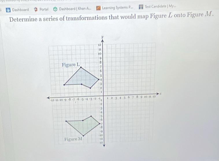 Dashboard Portal Dashboard | Khan A... Learning Systems P... Test Candidate | My... 
Determine a series of transformations that would map Figure L onto Figure M.