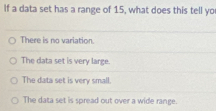 If a data set has a range of 15, what does this tell yo
There is no variation.
The data set is very large.
The data set is very small.
The data set is spread out over a wide range.