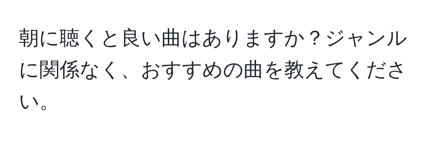 朝に聴くと良い曲はありますか？ジャンルに関係なく、おすすめの曲を教えてください。