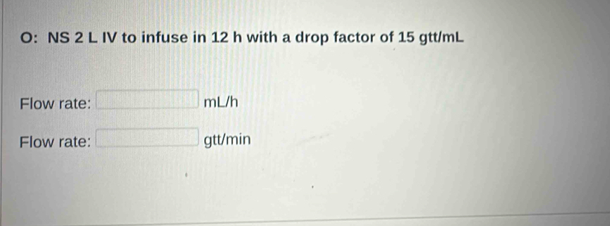 O: NS 2 L IV to infuse in 12 h with a drop factor of 15 gtt/mL
Flow rate: □ mL/h
Flow rate: □ gtt/min