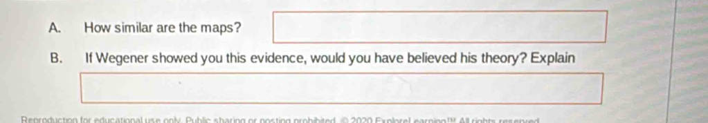 How similar are the maps? 
B. If Wegener showed you this evidence, would you have believed his theory? Explain 
Reoroduction for educational use only. Public sharing or nosting prohibited 2020 Explorel earnin