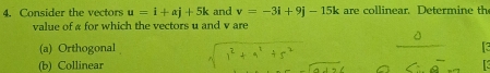 Consider the vectors u=i+alpha j+5k and v=-3i+9j-15k are collinear. Determine th
value of a for which the vectors u and v are
(a) Orthogonal
(b) Collinear