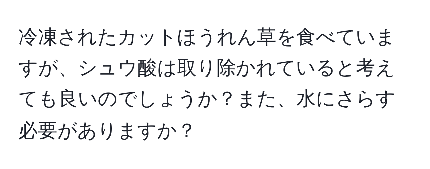 冷凍されたカットほうれん草を食べていますが、シュウ酸は取り除かれていると考えても良いのでしょうか？また、水にさらす必要がありますか？