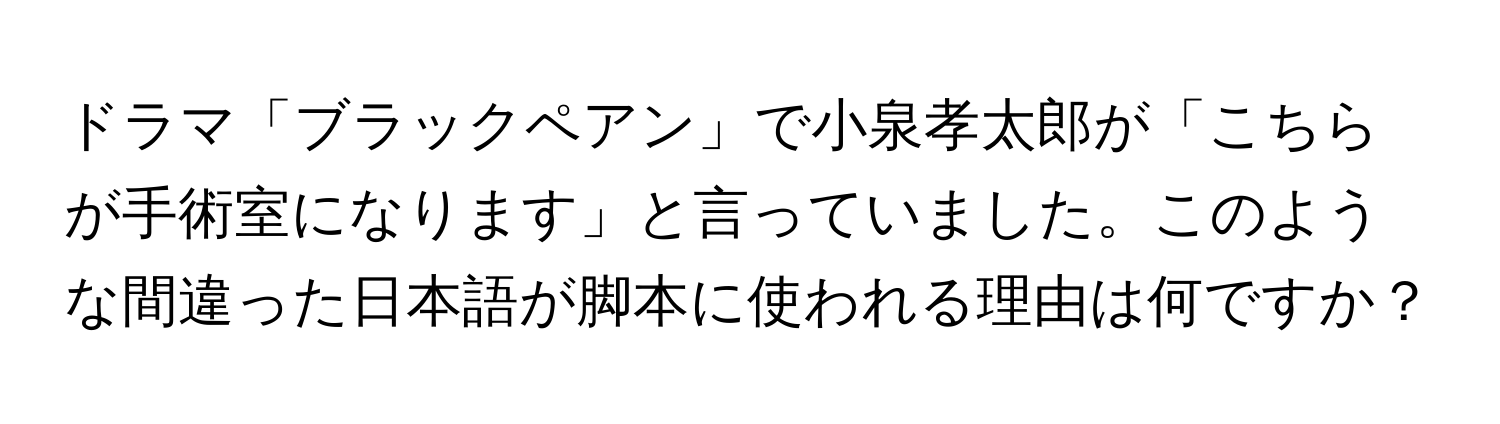 ドラマ「ブラックペアン」で小泉孝太郎が「こちらが手術室になります」と言っていました。このような間違った日本語が脚本に使われる理由は何ですか？