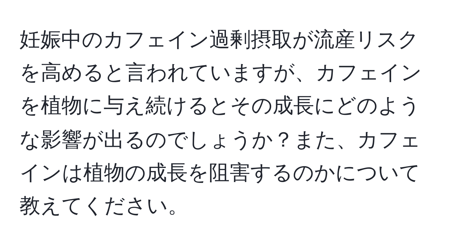 妊娠中のカフェイン過剰摂取が流産リスクを高めると言われていますが、カフェインを植物に与え続けるとその成長にどのような影響が出るのでしょうか？また、カフェインは植物の成長を阻害するのかについて教えてください。