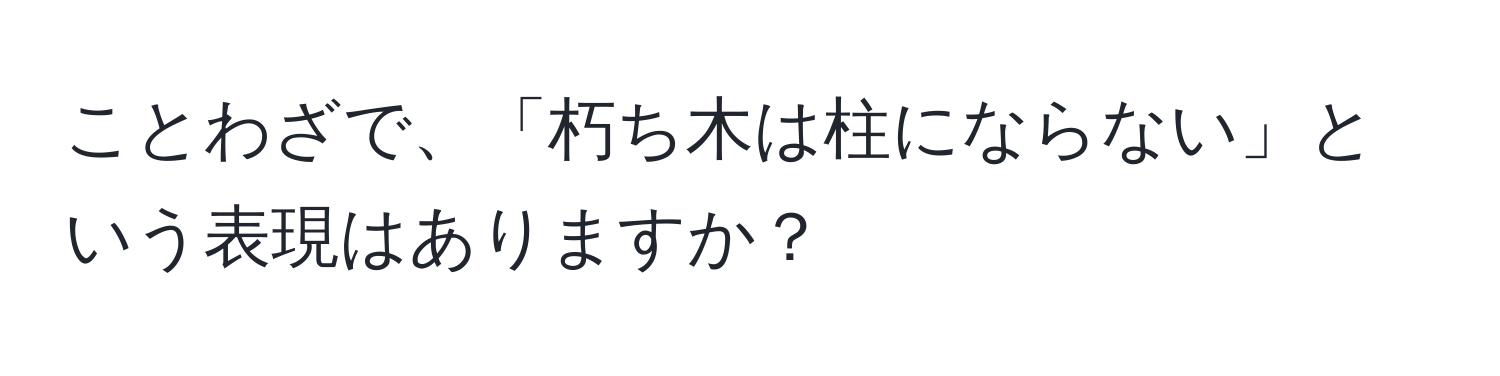 ことわざで、「朽ち木は柱にならない」という表現はありますか？