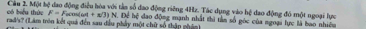 Một hệ dao động điều hòa với tần số dao động riêng 4Hz. Tác dụng vào hệ dao động đó một ngoại lực 
có biểu thức F=F_0cos (omega t+π /3)N. Để hệ đao động mạnh nhất thì tần số góc của ngoại lực là bao nhiêu 
rad/s? (Làm tròn kết quả đến sau dấu phầy một chữ số thập phân)