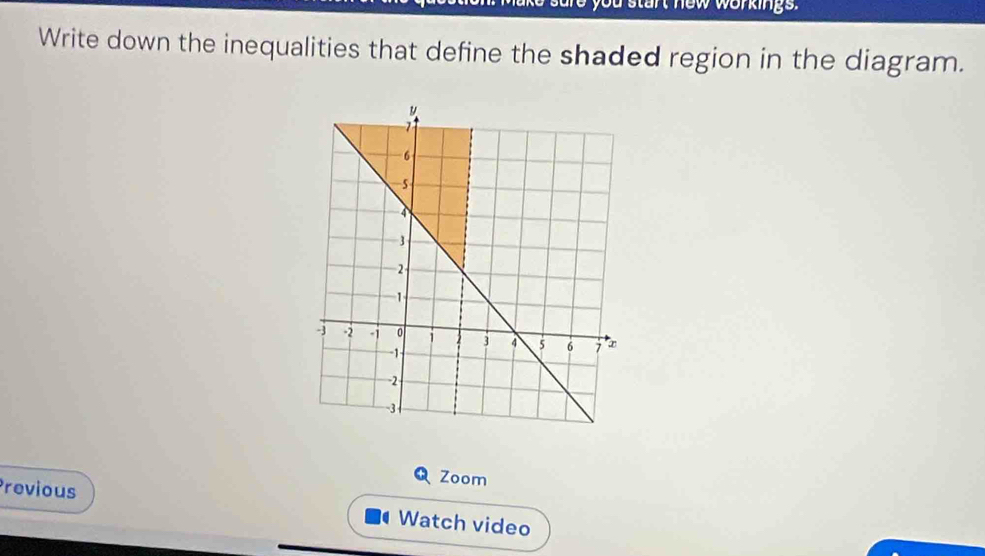 a start new workings. 
Write down the inequalities that define the shaded region in the diagram. 
Q Zoom 
Previous Watch video