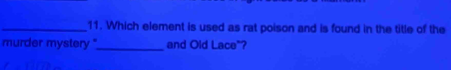 Which element is used as rat poison and is found in the title of the 
murder mystery "_ and Old Lace"?