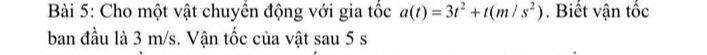 Cho một vật chuyển động với gia tốc a(t)=3t^2+t(m/s^2). Biết vận tốc 
ban đầu là 3 m/s. Vận tốc của vật sau 5 s