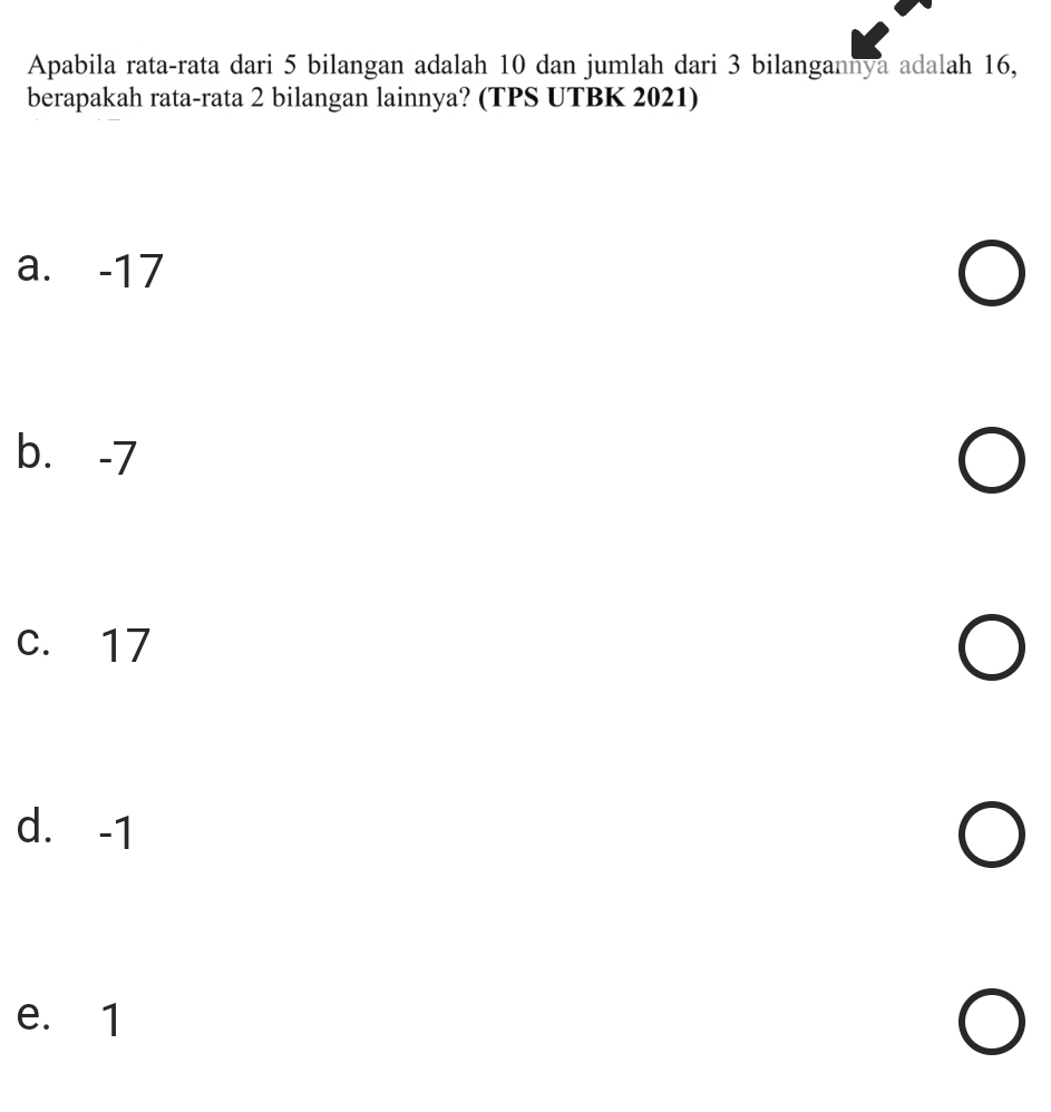 Apabila rata-rata dari 5 bilangan adalah 10 dan jumlah dari 3 bilangannya adalah 16,
berapakah rata-rata 2 bilangan lainnya? (TPS UTBK 2021)
a. -17
b. -7
c. 17
d. -1
e. 1