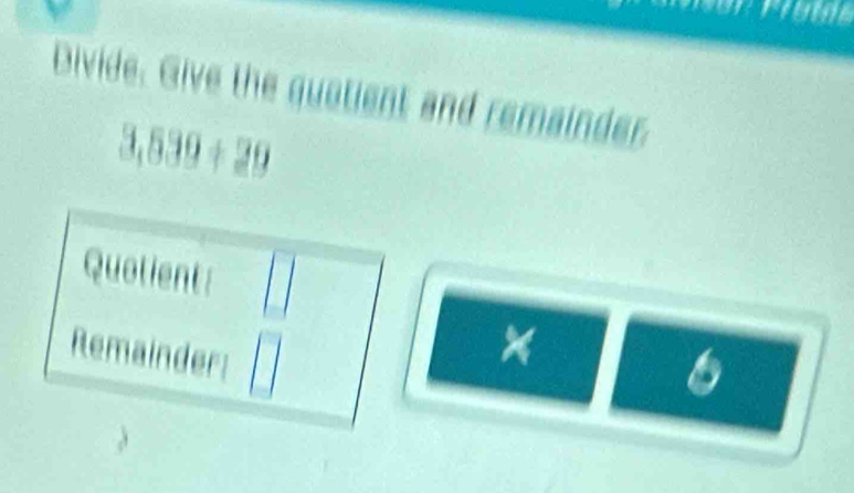 Divide. Give the quatient and remainder.
3,539+29
Quotient: 
Remainder
6