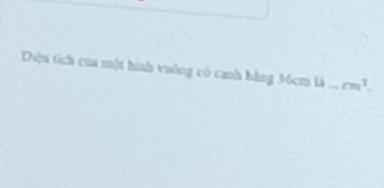 Dệu tích của một hình vuởng có cạnh bằng 36cm 4_ cm^2.