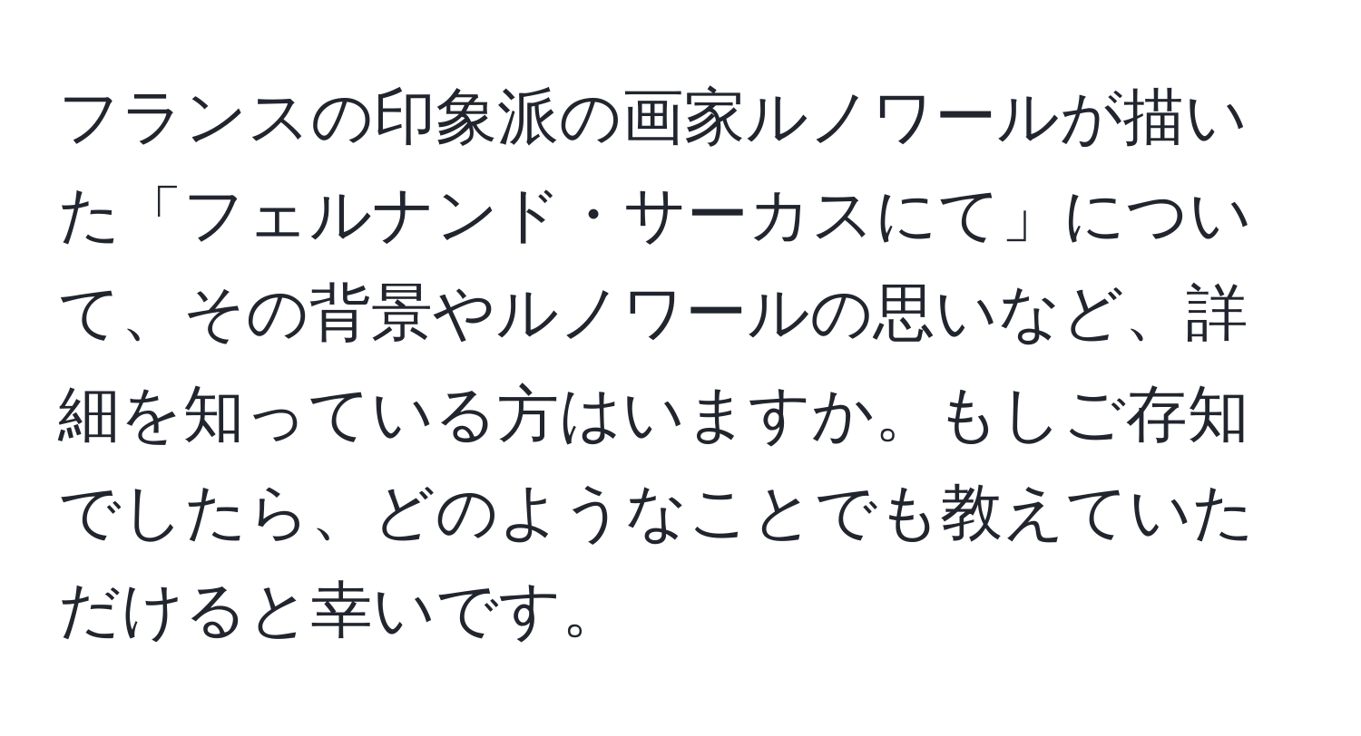 フランスの印象派の画家ルノワールが描いた「フェルナンド・サーカスにて」について、その背景やルノワールの思いなど、詳細を知っている方はいますか。もしご存知でしたら、どのようなことでも教えていただけると幸いです。