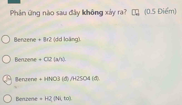 Phản ứng nào sau đây không xảy ra? (0.5 Điểm)
Benzene + Br2 (dd loãng).
Benzene + Cl2 (a/s).
Benzene + HNO3 (đ) /H2SO4 (đ).
Benzene + H2 (Ni, to).