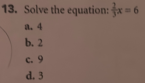 Solve the equation:  2/3 x=6
a. 4
b. 2
c. 9
d. 3