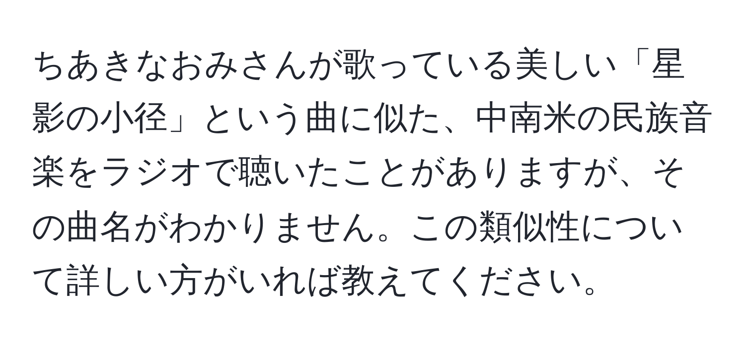 ちあきなおみさんが歌っている美しい「星影の小径」という曲に似た、中南米の民族音楽をラジオで聴いたことがありますが、その曲名がわかりません。この類似性について詳しい方がいれば教えてください。