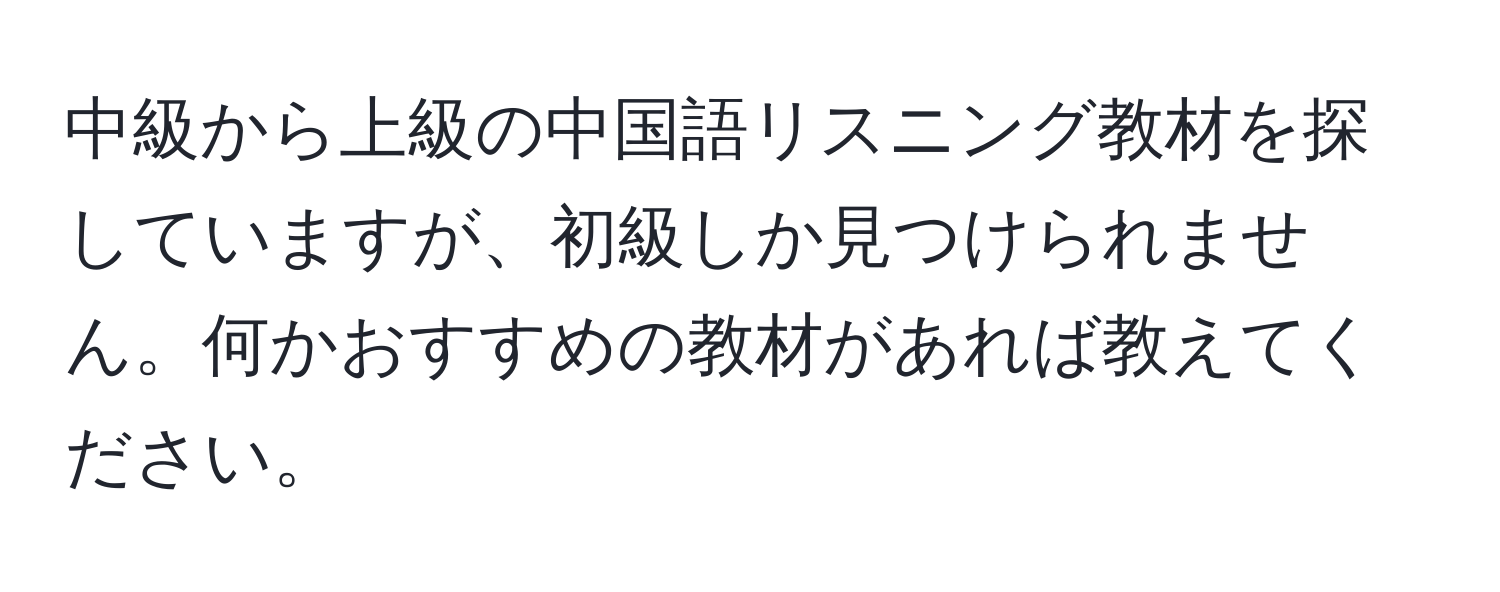 中級から上級の中国語リスニング教材を探していますが、初級しか見つけられません。何かおすすめの教材があれば教えてください。