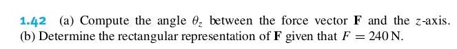 1.42 (a) Compute the angle θ _z between the force vector F and the z -axis. 
(b) Determine the rectangular representation of F given that F=240N.