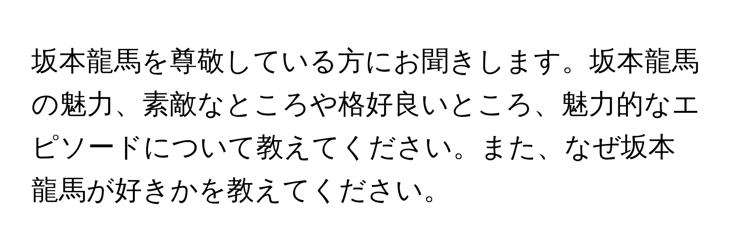 坂本龍馬を尊敬している方にお聞きします。坂本龍馬の魅力、素敵なところや格好良いところ、魅力的なエピソードについて教えてください。また、なぜ坂本龍馬が好きかを教えてください。