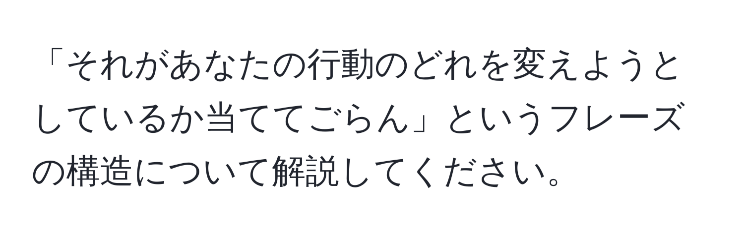 「それがあなたの行動のどれを変えようとしているか当ててごらん」というフレーズの構造について解説してください。