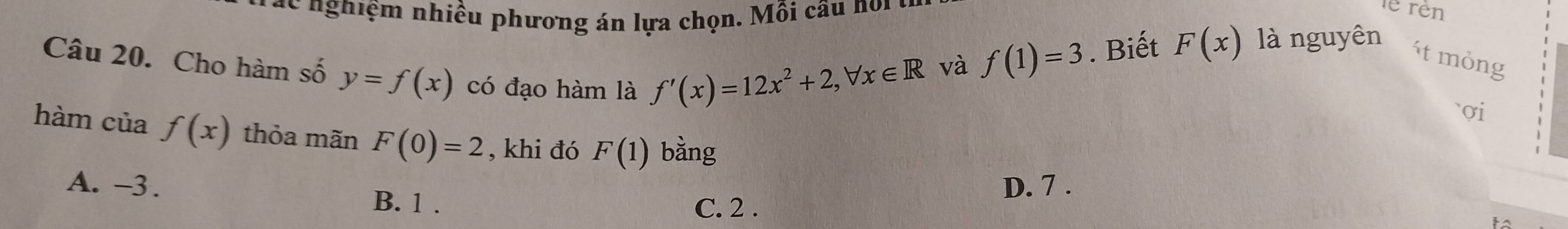 á c nghiệm nhiều phương án lựa chọn. Mỗi câu noi
le rên
Câu 20. Cho hàm số y=f(x) có đạo hàm là f'(x)=12x^2+2, forall x∈ R
và f(1)=3. Biết F(x) là nguyên ít mỏng
σi
hàm của f(x) thỏa mãn F(0)=2 , khi đó F(1) bàng
A. -3. B. 1.
D. 7.
C. 2.