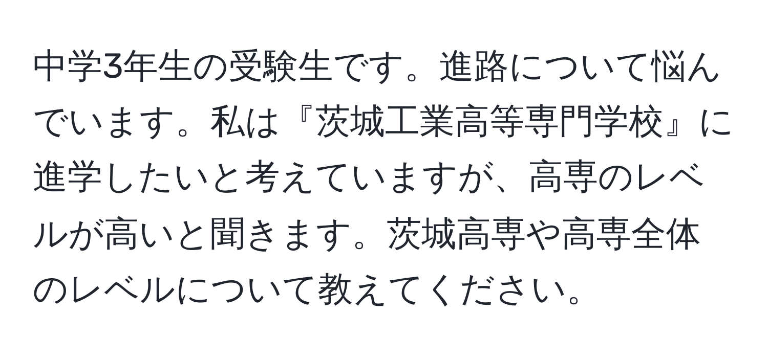 中学3年生の受験生です。進路について悩んでいます。私は『茨城工業高等専門学校』に進学したいと考えていますが、高専のレベルが高いと聞きます。茨城高専や高専全体のレベルについて教えてください。