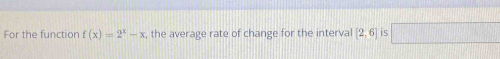 For the function f(x)=2^x-x , the average rate of change for the interval [2,6] is □