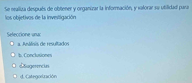 Se realiza después de obtener y organizar la información, y valorar su utilidad para
los objetivos de la investigación
Seleccione una:
a. Análisis de resultados
b. Conclusiones
d Sugerencias
d. Categorización