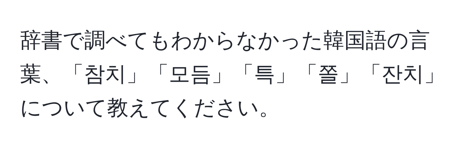 辞書で調べてもわからなかった韓国語の言葉、「참치」「모듬」「특」「쫄」「잔치」について教えてください。